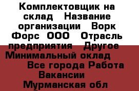 Комплектовщик на склад › Название организации ­ Ворк Форс, ООО › Отрасль предприятия ­ Другое › Минимальный оклад ­ 30 000 - Все города Работа » Вакансии   . Мурманская обл.,Оленегорск г.